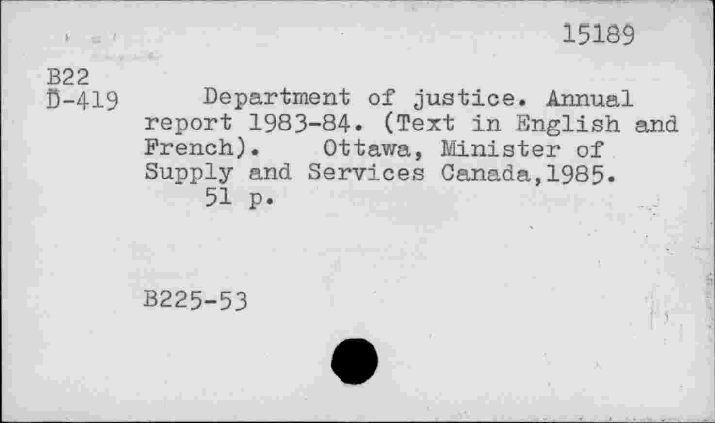 ﻿15189
B22 D-419
Department of justice. Annual report 1983-84. (Text in English and French). Ottawa, Minister of Supply and Services Canada,1985.
51 p.
B225-53